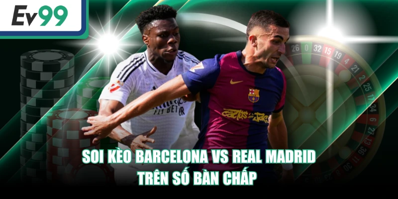 Soi Kèo Barcelona Vs Real Madrid - EV99 Dự Đoán Chuẩn Soi Kèo Barcelona Vs Real Madrid - EV99 Dự Đoán Chuẩn